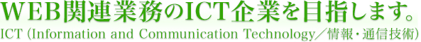 WEB関連業務のICT企業を目指します。ICT（Information and Communication Technology／情報・通信技術）