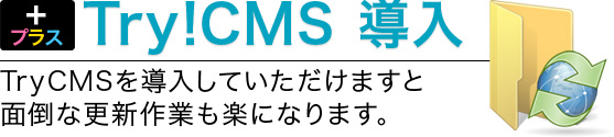 + プラスTry!CMS 導入 TryCMSを導入していただけますと 面倒な更新作業も楽になります。