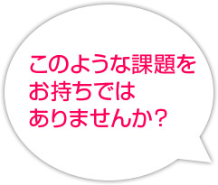 このような課題をお持ちではありませんか？