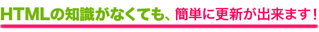 HTMLの知識がなくても、簡単に更新が出来ます！