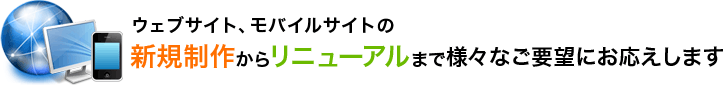 Webサイト、モバイルサイトの新規制作からリニューアルまで様々なご要望にお応えします