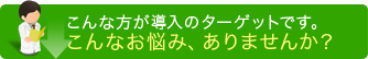 こんな方が導入のターゲットです。お悩みはありませんか？