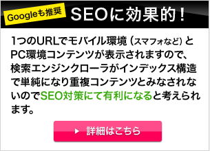 操作性が安心・かんたん。ユーザーは、PC、スマフォどちらでも同じコンテンツを統一して掲載するので、デバイス（PCスマフォ）が変わっても迷わないでサイト内を閲覧できます。ユーザービリティーが向上します。 